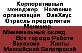 Корпоративный менеджер › Название организации ­ ОлеХаус › Отрасль предприятия ­ Маникюр › Минимальный оклад ­ 23 000 - Все города Работа » Вакансии   . Ханты-Мансийский,Белоярский г.